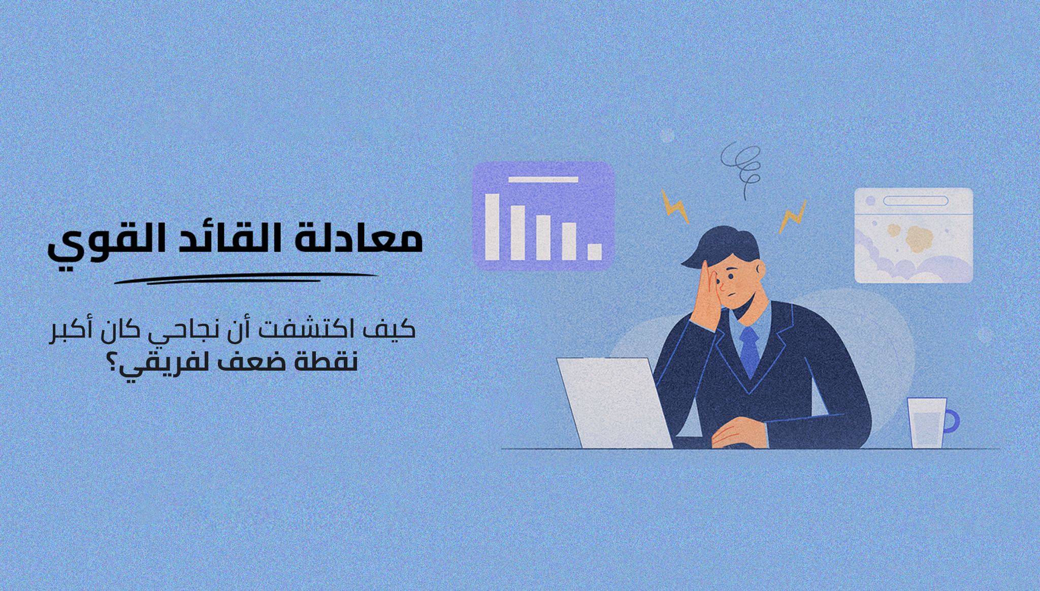 معادلة القائد القوي: كيف اكتشفت أن نجاحي كان أكبر نقطة ضعف لفريقي